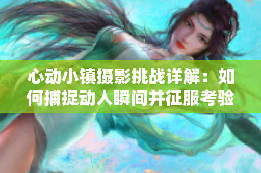 心动小镇摄影挑战详解：如何捕捉动人瞬间并征服考验