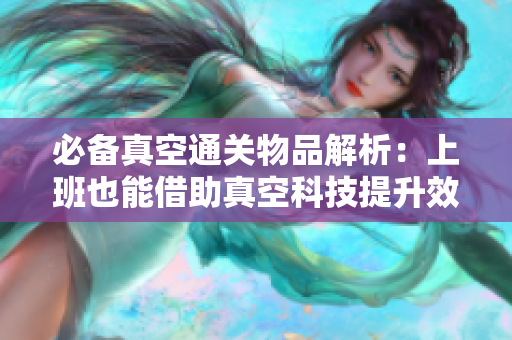 必备真空通关物品解析：上班也能借助真空科技提升效率