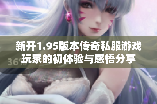新开1.95版本传奇私服游戏玩家的初体验与感悟分享