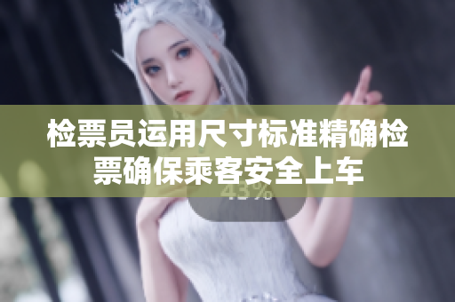 检票员运用尺寸标准精确检票确保乘客安全上车