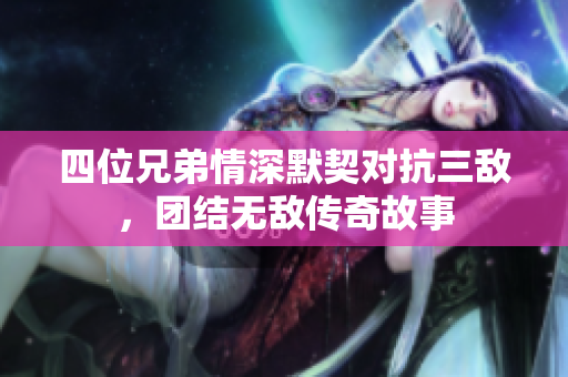 四位兄弟情深默契对抗三敌，团结无敌传奇故事