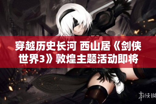 穿越历史长河 西山居《剑侠世界3》敦煌主题活动即将来袭