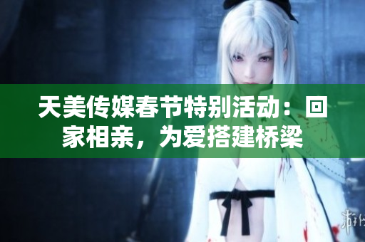 天美传媒春节特别活动：回家相亲，为爱搭建桥梁
