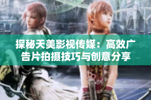 探秘天美影视传媒：高效广告片拍摄技巧与创意分享
