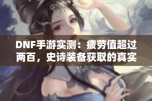 DNF手游实测：疲劳值超过两百，史诗装备获取的真实体验是什么？