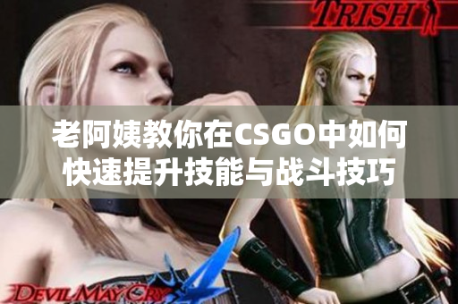 老阿姨教你在CSGO中如何快速提升技能与战斗技巧