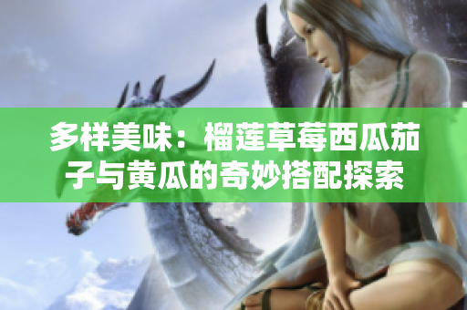多样美味：榴莲草莓西瓜茄子与黄瓜的奇妙搭配探索