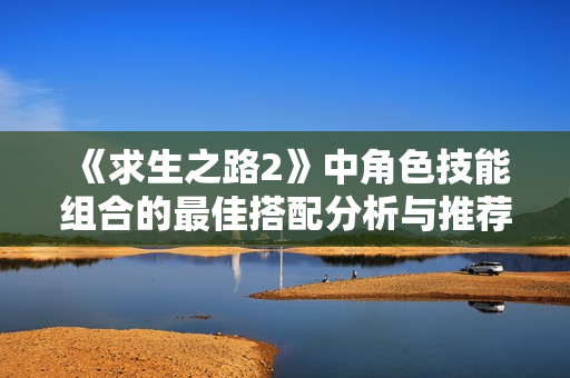 《求生之路2》中角色技能组合的最佳搭配分析与推荐