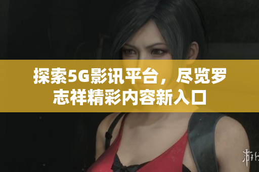 探索5G影讯平台，尽览罗志祥精彩内容新入口
