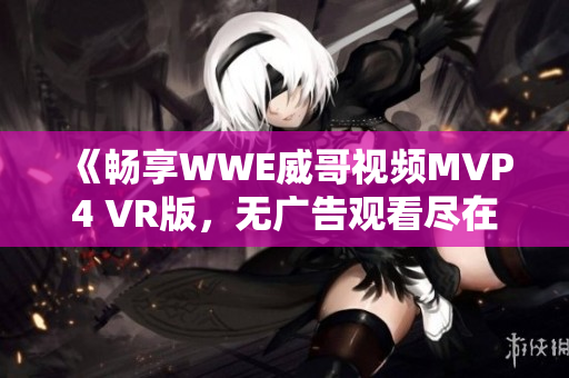 《畅享WWE威哥视频MVP4 VR版，无广告观看尽在星辰电影网》