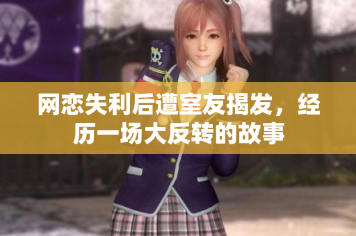 网恋失利后遭室友揭发，经历一场大反转的故事