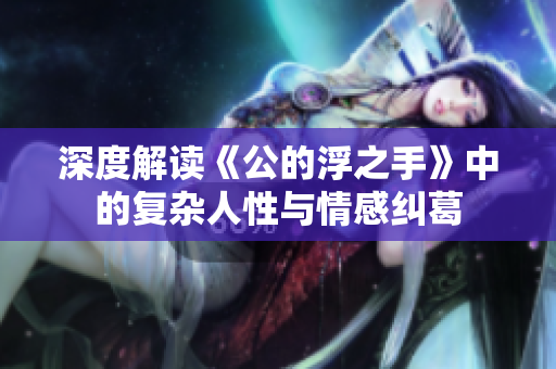 深度解读《公的浮之手》中的复杂人性与情感纠葛