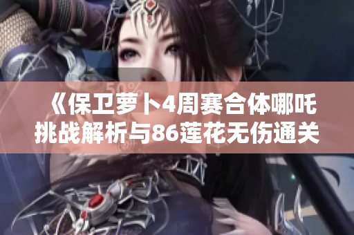 《保卫萝卜4周赛合体哪吒挑战解析与86莲花无伤通关攻略》