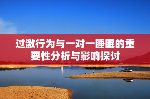 过激行为与一对一睡眠的重要性分析与影响探讨