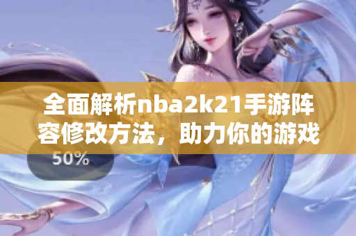 全面解析nba2k21手游阵容修改方法，助力你的游戏体验提升