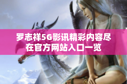 罗志祥5G影讯精彩内容尽在官方网站入口一览