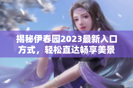 揭秘伊春园2023最新入口方式，轻松直达畅享美景