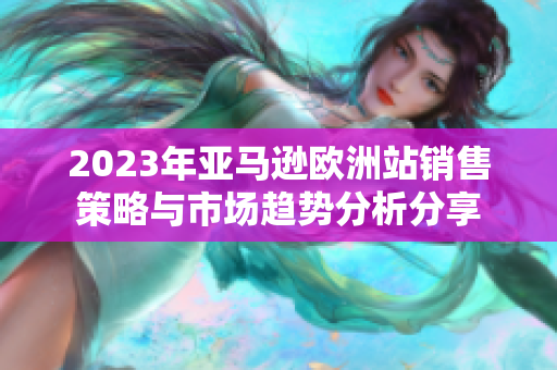 2023年亚马逊欧洲站销售策略与市场趋势分析分享