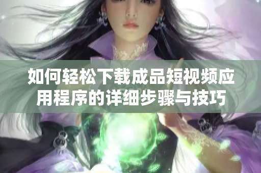 如何轻松下载成品短视频应用程序的详细步骤与技巧