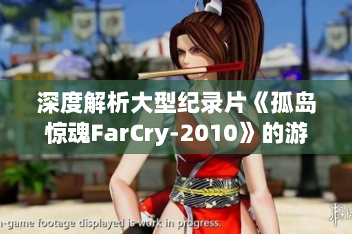 深度解析大型纪录片《孤岛惊魂FarCry-2010》的游戏魅力与故事背景
