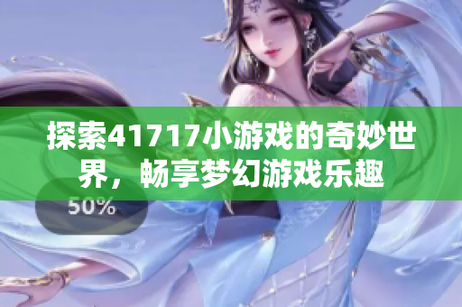 探索41717小游戏的奇妙世界，畅享梦幻游戏乐趣