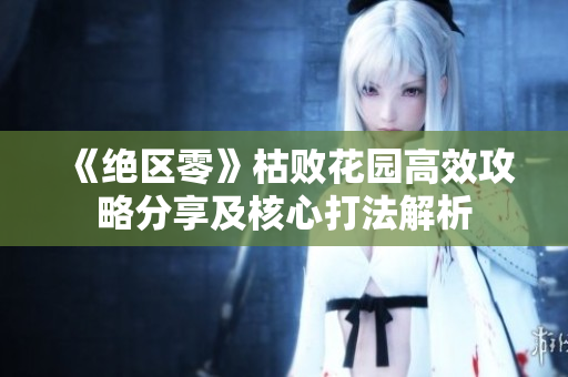 《绝区零》枯败花园高效攻略分享及核心打法解析