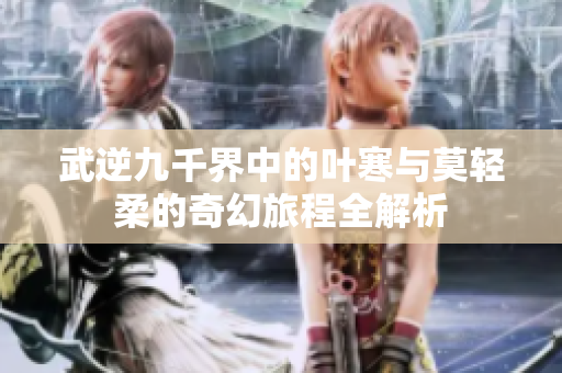 武逆九千界中的叶寒与莫轻柔的奇幻旅程全解析