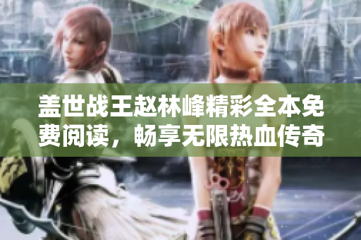 盖世战王赵林峰精彩全本免费阅读，畅享无限热血传奇故事