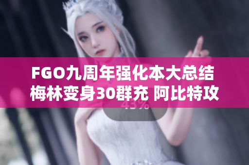 FGO九周年强化本大总结 梅林变身30群充 阿比特攻奖励高达100