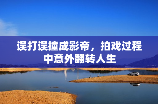 误打误撞成影帝，拍戏过程中意外翻转人生