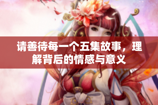 请善待每一个五集故事，理解背后的情感与意义