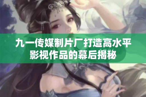 九一传媒制片厂打造高水平影视作品的幕后揭秘