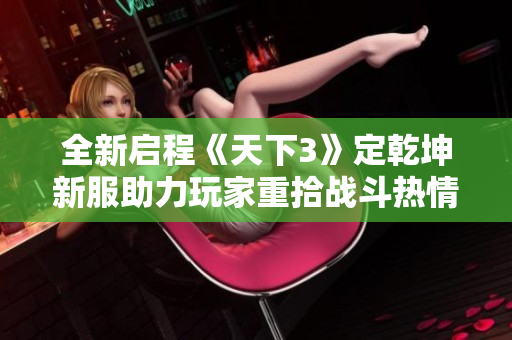 全新启程《天下3》定乾坤新服助力玩家重拾战斗热情