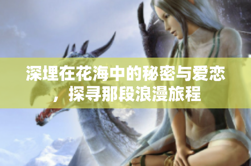 深埋在花海中的秘密与爱恋，探寻那段浪漫旅程