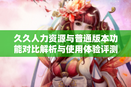 久久人力资源与普通版本功能对比解析与使用体验评测