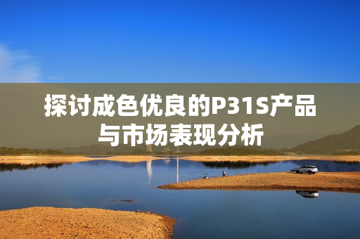 探讨成色优良的P31S产品与市场表现分析