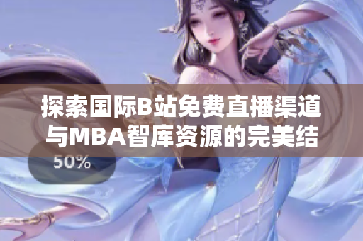 探索国际B站免费直播渠道与MBA智库资源的完美结合