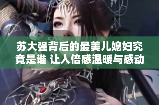 苏大强背后的最美儿媳妇究竟是谁 让人倍感温暖与感动