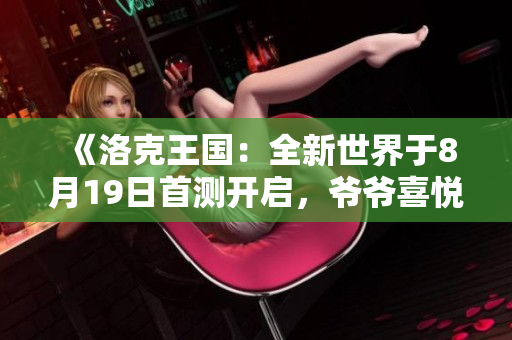 《洛克王国：全新世界于8月19日首测开启，爷爷喜悦不已》
