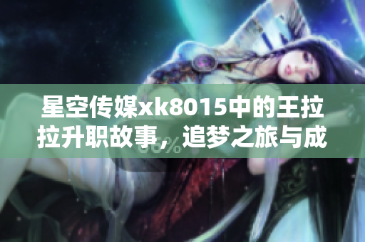 星空传媒xk8015中的王拉拉升职故事，追梦之旅与成长心得