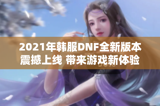2021年韩服DNF全新版本震撼上线 带来游戏新体验
