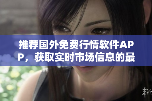 推荐国外免费行情软件APP，获取实时市场信息的最佳选择