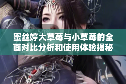 蜜丝婷大草莓与小草莓的全面对比分析和使用体验揭秘