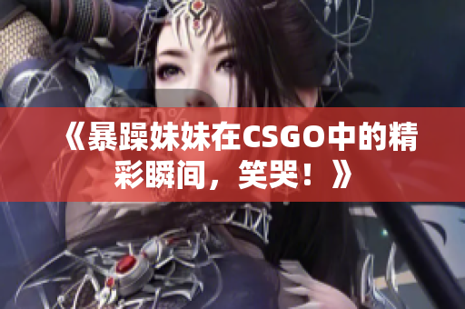 《暴躁妹妹在CSGO中的精彩瞬间，笑哭！》