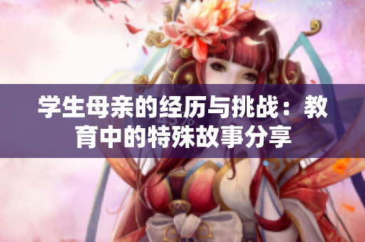学生母亲的经历与挑战：教育中的特殊故事分享