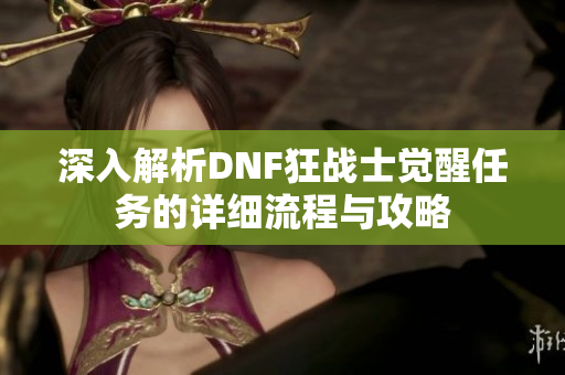 深入解析DNF狂战士觉醒任务的详细流程与攻略