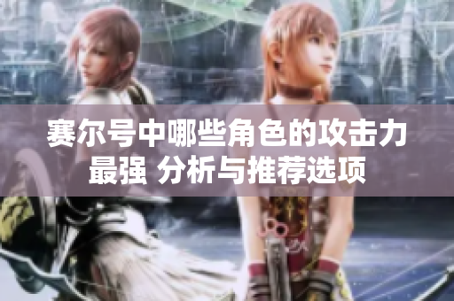 赛尔号中哪些角色的攻击力最强 分析与推荐选项