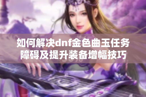 如何解决dnf金色曲玉任务障碍及提升装备增幅技巧