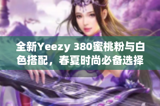 全新Yeezy 380蜜桃粉与白色搭配，春夏时尚必备选择