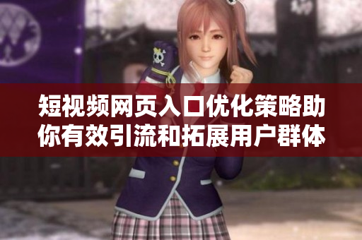 短视频网页入口优化策略助你有效引流和拓展用户群体